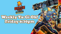 Friday 6:30PM Weekly Yugioh Locals